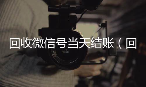 回收微信号当天结账(回收微信立马结账的)